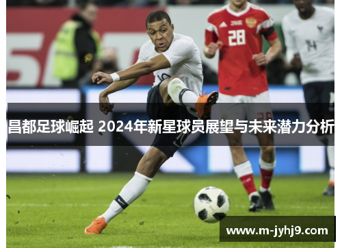 昌都足球崛起 2024年新星球员展望与未来潜力分析