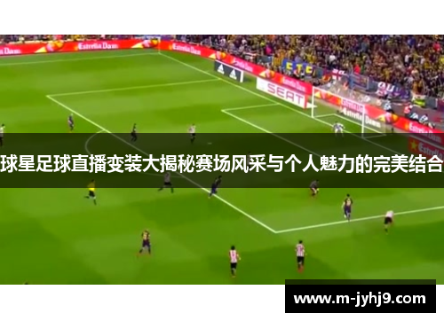 球星足球直播变装大揭秘赛场风采与个人魅力的完美结合